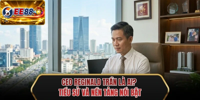 ceo reginald tran la ai tieu su va nen tang noi bat ceo reginald tran la ai tieu su va nen tang noi bat